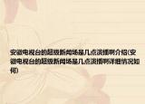 安徽电视台的超级新闻场是几点演播啊介绍(安徽电视台的超级新闻场是几点演播啊详细情况如何)