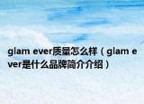 glam ever质量怎么样（glam ever是什么品牌简介介绍）