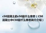 c50混凝土的c50是什么意思（C50混凝土中C50是什么意思简介介绍）