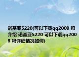 诺基亚5220(可以下载qq2008 吗介绍 诺基亚5220 可以下载qq2008 吗详细情况如何)