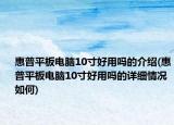 惠普平板电脑10寸好用吗的介绍(惠普平板电脑10寸好用吗的详细情况如何)