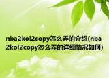 nba2kol2copy怎么弄的介绍(nba2kol2copy怎么弄的详细情况如何)