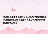 如何指导小学生使用远大小状元APP订正错题介绍(如何指导小学生使用远大小状元APP订正错题详细情况如何)