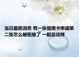 当日最新消息 有一张信用卡申请第二张怎么被拒绝了 一般是这样