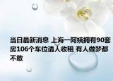 当日最新消息 上海一阿姨拥有90套房106个车位请人收租 有人做梦都不敢