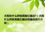 太阳在什么时候离我们最近?（太阳什么时候离我们最近和最远简介介绍）