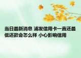 当日最新消息 浦发信用卡一直还最低还款会怎么样 小心影响信用