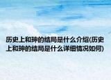 历史上和珅的结局是什么介绍(历史上和珅的结局是什么详细情况如何)