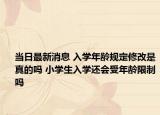 当日最新消息 入学年龄规定修改是真的吗 小学生入学还会受年龄限制吗