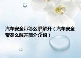 汽车安全带怎么系解开（汽车安全带怎么解开简介介绍）