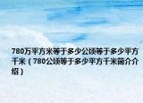 780万平方米等于多少公顷等于多少平方千米（780公顷等于多少平方千米简介介绍）