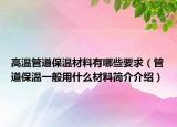 高温管道保温材料有哪些要求（管道保温一般用什么材料简介介绍）