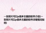 一张照片可以p很多衣服的软件介绍(一张照片可以p很多衣服的软件详细情况如何)