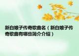 新白娘子传奇歌曲名（新白娘子传奇歌曲有哪些简介介绍）