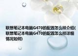 联想笔记本电脑G470的配置怎么样介绍(联想笔记本电脑G470的配置怎么样详细情况如何)