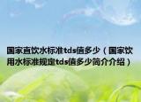 国家直饮水标准tds值多少（国家饮用水标准规定tds值多少简介介绍）