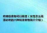 吃哪些食物可以除湿（女性怎么祛湿必吃的六种祛湿食物简介介绍）