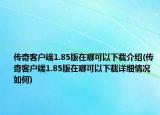 传奇客户端1.85版在哪可以下载介绍(传奇客户端1.85版在哪可以下载详细情况如何)