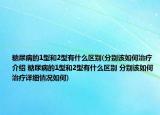 糖尿病的1型和2型有什么区别(分别该如何治疗介绍 糖尿病的1型和2型有什么区别 分别该如何治疗详细情况如何)