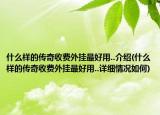 什么样的传奇收费外挂最好用..介绍(什么样的传奇收费外挂最好用..详细情况如何)