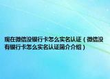 现在微信没银行卡怎么实名认证（微信没有银行卡怎么实名认证简介介绍）