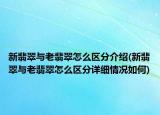 新翡翠与老翡翠怎么区分介绍(新翡翠与老翡翠怎么区分详细情况如何)