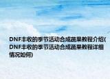 DNF丰收的季节活动合成蔬果教程介绍(DNF丰收的季节活动合成蔬果教程详细情况如何)