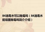84消毒水可以除霉吗（84消毒水能墙面除霉吗简介介绍）