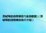 苏轼写的诗有哪些?(全部都要)（苏轼写的诗有哪些简介介绍）