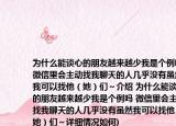 为什么能谈心的朋友越来越少我是个例吗(微信里会主动找我聊天的人几乎没有虽然我可以找他（她）们～介绍 为什么能谈心的朋友越来越少我是个例吗 微信里会主动找我聊天的人几乎没有虽然我可以找他（她）们～详细情况如何)