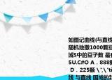 如图记曲线(与直线 围成的封闭区域为S 若随机地撒1000颗豆子在矩形ABCD中则区域S中的豆子数 最有可能是（ *** ） K^S*5U.C#O A．888颗 B．667颗 C．446颗　 D．225颗 