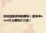 你知道蔡徐坤的梗吗（蔡徐坤nmsl什么梗简介介绍）