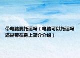 带电脑要托运吗（电脑可以托运吗还是带在身上简介介绍）