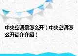 中央空调是怎么开（中央空调怎么开简介介绍）