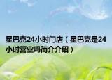 星巴克24小时门店（星巴克是24小时营业吗简介介绍）