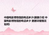 中国电影博物馆的电话多少(谢谢介绍 中国电影博物馆的电话多少 谢谢详细情况如何)