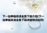 下一站幸福高清全集下载介绍(下一站幸福高清全集下载详细情况如何)