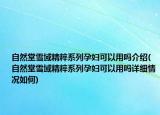 自然堂雪域精粹系列孕妇可以用吗介绍(自然堂雪域精粹系列孕妇可以用吗详细情况如何)