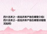 四大名茶之一的龙井茶产地在哪里介绍(四大名茶之一的龙井茶产地在哪里详细情况如何)