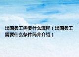 出国务工需要什么流程（出国务工需要什么条件简介介绍）
