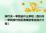 绵竹天一学院是什么学校（四川天一学院绵竹校区有哪些专业简介介绍）