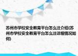 苏州市学校安全教育平台怎么注介绍(苏州市学校安全教育平台怎么注详细情况如何)