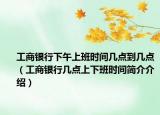 工商银行下午上班时间几点到几点（工商银行几点上下班时间简介介绍）