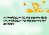 梦幻诛仙角色名字中可以使用哪些特殊字符介绍(梦幻诛仙角色名字中可以使用哪些特殊字符详细情况如何)