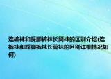 连裤袜和踩脚裤袜长筒袜的区别介绍(连裤袜和踩脚裤袜长筒袜的区别详细情况如何)