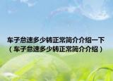 车子怠速多少转正常简介介绍一下（车子怠速多少转正常简介介绍）