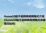 itunes10能不能转换视频格式介绍(itunes10能不能转换视频格式详细情况如何)