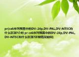 pr(cs6序列预置中的DV-24p,DV-PAL,DV-NTSC有什么区别?介绍 pr cs6序列预置中的DV-24p,DV-PAL,DV-NTSC有什么区别?详细情况如何)