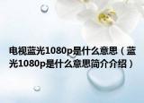 电视蓝光1080p是什么意思（蓝光1080p是什么意思简介介绍）