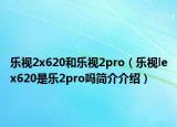乐视2x620和乐视2pro（乐视lex620是乐2pro吗简介介绍）